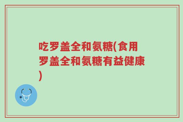 吃罗盖全和氨糖(食用罗盖全和氨糖有益健康)-第1张图片-超越 吃罗盖全和氨糖(食用罗盖全和氨糖有益健康)-第1张图片-超越