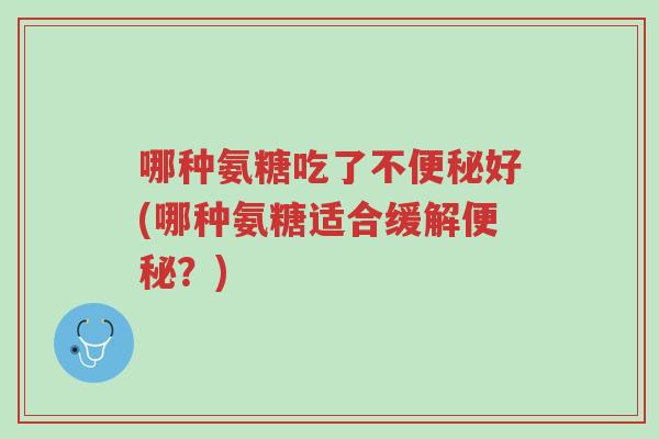 哪种氨糖吃了不便秘好(哪种氨糖适合缓解便秘？)-第1张图片-超越
