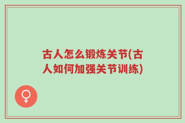 古人怎么锻炼关节(古人如何加强关节训练)-第1张图片-超越 古人怎么锻炼关节(古人如何加强关节训练)-第1张图片-超越