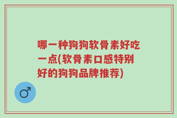 哪一种狗狗软骨素好吃一点(软骨素口感特别好的狗狗品牌推荐)-第1张图片-超越 哪一种狗狗软骨素好吃一点(软骨素口感特别好的狗狗品牌推荐)-第1张图片-超越