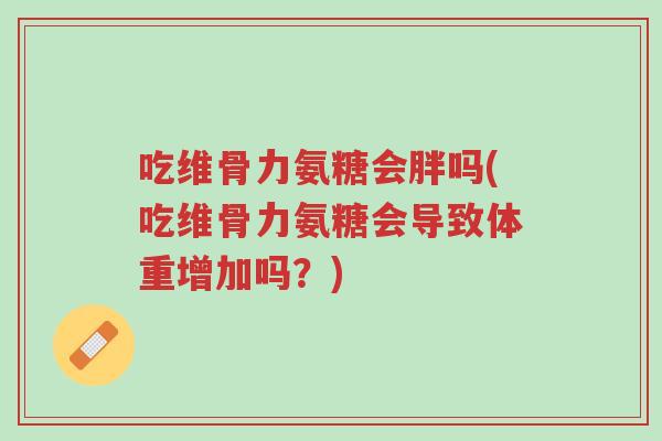 吃维骨力氨糖会胖吗(吃维骨力氨糖会导致体重增加吗?)-第1张图片-超越 吃维骨力氨糖会胖吗(吃维骨力氨糖会导致体重增加吗?)-第1张图片-超越