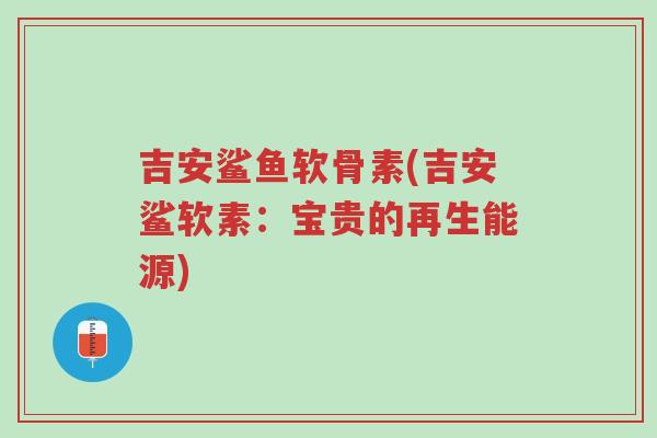 吉安鲨鱼软骨素(吉安鲨软素:宝贵的再生能源)-第1张图片-超越 吉安鲨鱼软骨素(吉安鲨软素:宝贵的再生能源)-第1张图片-超越