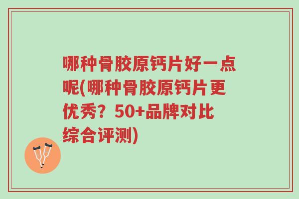 哪种骨胶原钙片好一点呢(哪种骨胶原钙片更优秀?50+品牌对比综合评测)-第1张图片-超越 哪种骨胶原钙片好一点呢(哪种骨胶原钙片更优秀?50+品牌对比综合评测)-第1张图片-超越