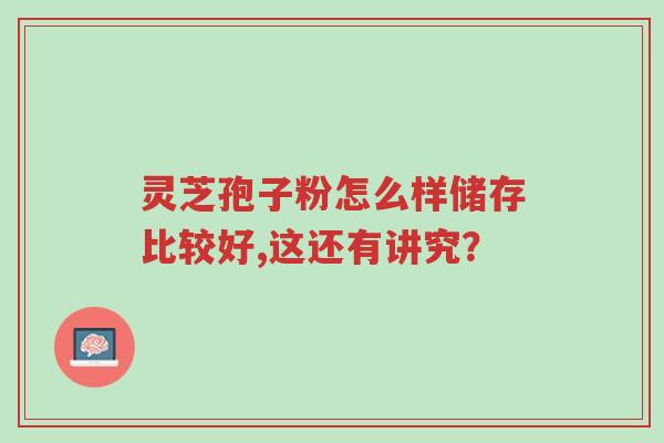 灵芝孢子粉怎么样储存比较好,这还有讲究?-第1张图片-超越 灵芝孢子粉怎么样储存比较好,这还有讲究?-第1张图片-超越