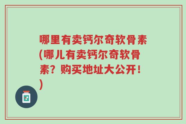 哪里有卖钙尔奇软骨素(哪儿有卖钙尔奇软骨素?购买地址大公开!)-第1张图片-超越 哪里有卖钙尔奇软骨素(哪儿有卖钙尔奇软骨素?购买地址大公开!)-第1张图片-超越