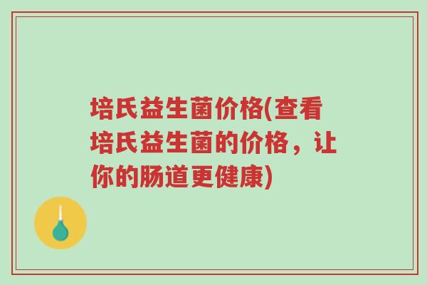 培氏益生菌价格(查看培氏益生菌的价格,让你的肠道更健康)-第1张图片-超越 培氏益生菌价格(查看培氏益生菌的价格,让你的肠道更健康)-第1张图片-超越