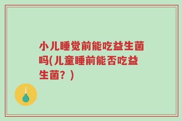 小儿睡觉前能吃益生菌吗(儿童睡前能否吃益生菌?)-第1张图片-超越 小儿睡觉前能吃益生菌吗(儿童睡前能否吃益生菌?)-第1张图片-超越