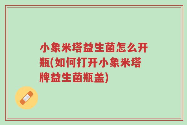 小象米塔益生菌怎么开瓶(如何打开小象米塔牌益生菌瓶盖)-第1张图片-超越 小象米塔益生菌怎么开瓶(如何打开小象米塔牌益生菌瓶盖)-第1张图片-超越