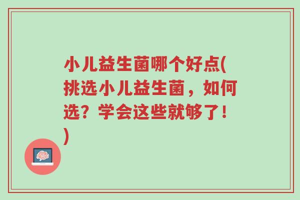 小儿益生菌哪个好点(挑选小儿益生菌,如何选?学会这些就够了!)-第1张图片-超越 小儿益生菌哪个好点(挑选小儿益生菌,如何选?学会这些就够了!)-第1张图片-超越