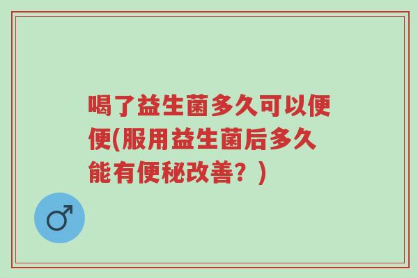 喝了益生菌多久可以便便(服用益生菌后多久能有便秘改善?)-第1张图片-超越 喝了益生菌多久可以便便(服用益生菌后多久能有便秘改善?)-第1张图片-超越