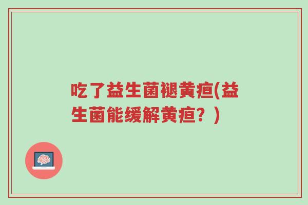 吃了益生菌褪黄疸(益生菌能缓解黄疸？)-第1张图片-超越