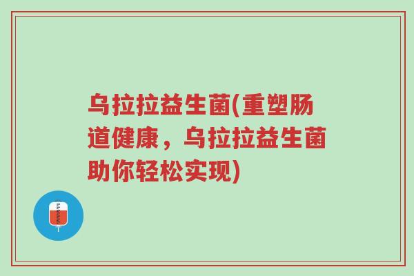 乌拉拉益生菌(重塑肠道健康,乌拉拉益生菌助你轻松实现)-第1张图片-超越 乌拉拉益生菌(重塑肠道健康,乌拉拉益生菌助你轻松实现)-第1张图片-超越