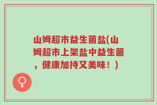 山姆超市益生菌盐(山姆超市上架盐中益生菌,健康加持又美味!)-第1张图片-超越 山姆超市益生菌盐(山姆超市上架盐中益生菌,健康加持又美味!)-第1张图片-超越