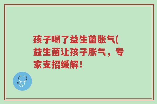 孩子喝了益生菌胀气(益生菌让孩子胀气,专家支招缓解!-第1张图片-超越 孩子喝了益生菌胀气(益生菌让孩子胀气,专家支招缓解!-第1张图片-超越