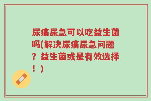 尿痛尿急可以吃益生菌吗(解决尿痛尿急问题?益生菌或是有效选择!)-第1张图片-超越 尿痛尿急可以吃益生菌吗(解决尿痛尿急问题?益生菌或是有效选择!)-第1张图片-超越