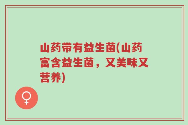 山药带有益生菌(山药富含益生菌,又美味又营养)-第1张图片-超越 山药带有益生菌(山药富含益生菌,又美味又营养)-第1张图片-超越