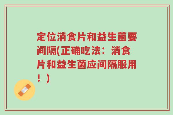定位消食片和益生菌要间隔(正确吃法:消食片和益生菌应间隔服用!)-第1张图片-超越 定位消食片和益生菌要间隔(正确吃法:消食片和益生菌应间隔服用!)-第1张图片-超越