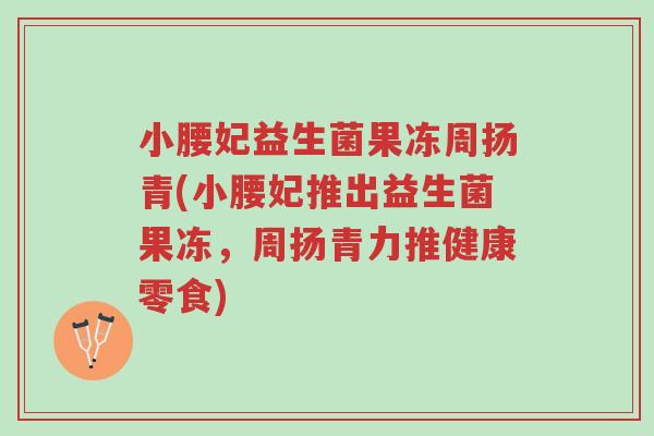 小腰妃益生菌果冻周扬青(小腰妃推出益生菌果冻,周扬青力推健康零食)-第1张图片-超越 小腰妃益生菌果冻周扬青(小腰妃推出益生菌果冻,周扬青力推健康零食)-第1张图片-超越