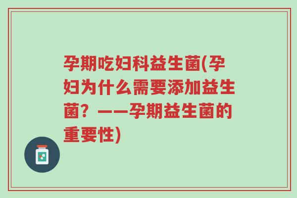 孕期吃妇科益生菌(孕妇为什么需要添加益生菌？——孕期益生菌的重要性)-第1张图片-超越