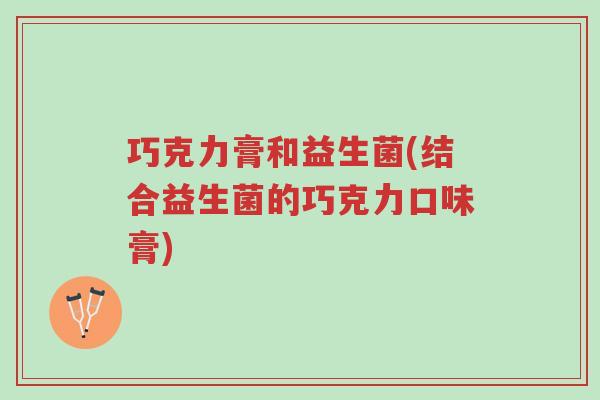 巧克力膏和益生菌(结合益生菌的巧克力口味膏)-第1张图片-超越 巧克力膏和益生菌(结合益生菌的巧克力口味膏)-第1张图片-超越