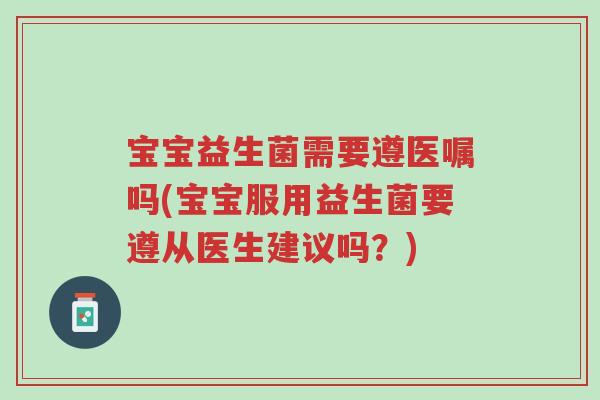 宝宝益生菌需要遵医嘱吗(宝宝服用益生菌要遵从医生建议吗？)-第1张图片-超越