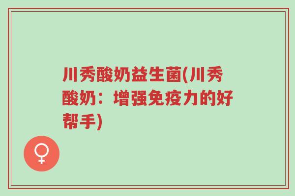 川秀酸奶益生菌(川秀酸奶:增强免疫力的好帮手)-第1张图片-超越 川秀酸奶益生菌(川秀酸奶:增强免疫力的好帮手)-第1张图片-超越