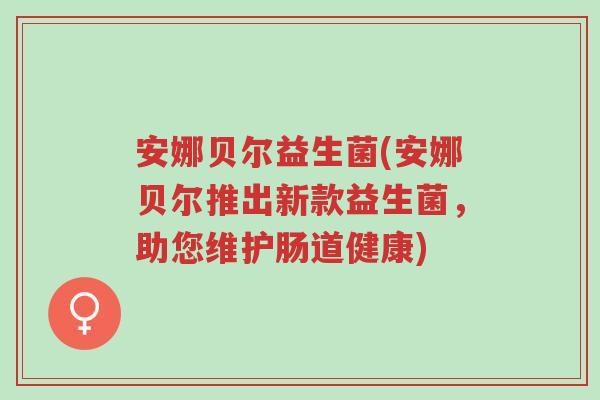 安娜贝尔益生菌(安娜贝尔推出新款益生菌,助您维护肠道健康)-第1张图片-超越 安娜贝尔益生菌(安娜贝尔推出新款益生菌,助您维护肠道健康)-第1张图片-超越