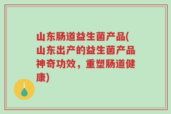 山东肠道益生菌产品(山东出产的益生菌产品神奇功效,重塑肠道健康)-第1张图片-超越 山东肠道益生菌产品(山东出产的益生菌产品神奇功效,重塑肠道健康)-第1张图片-超越