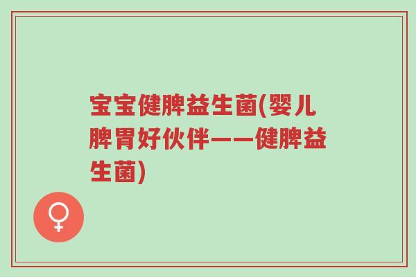宝宝健脾益生菌(婴儿脾胃好伙伴——健脾益生菌)-第1张图片-超越 宝宝健脾益生菌(婴儿脾胃好伙伴——健脾益生菌)-第1张图片-超越