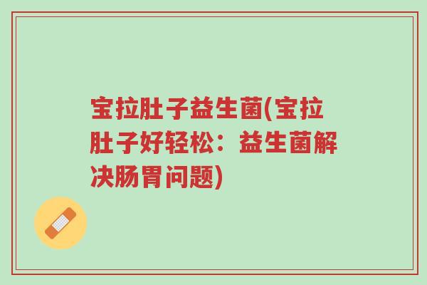宝拉肚子益生菌(宝拉肚子好轻松:益生菌解决肠胃问题)-第1张图片-超越 宝拉肚子益生菌(宝拉肚子好轻松:益生菌解决肠胃问题)-第1张图片-超越