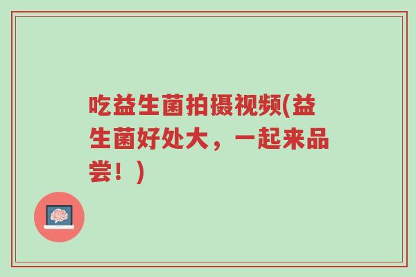 吃益生菌拍摄视频(益生菌好处大,一起来品尝!)-第1张图片-超越 吃益生菌拍摄视频(益生菌好处大,一起来品尝!)-第1张图片-超越