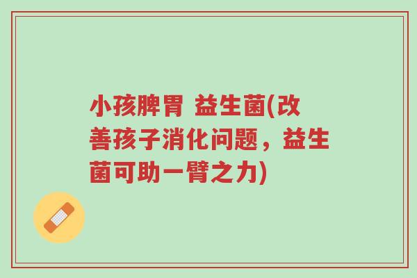 小孩脾胃 益生菌(改善孩子消化问题,益生菌可助一臂之力)-第1张图片-超越 小孩脾胃 益生菌(改善孩子消化问题,益生菌可助一臂之力)-第1张图片-超越