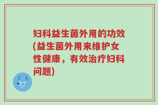 妇科益生菌外用的功效(益生菌外用来维护女性健康，有效治疗妇科问题)-第1张图片-超越