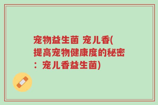 宠物益生菌 宠儿香(提高宠物健康度的秘密:宠儿香益生菌)-第1张图片-超越 宠物益生菌 宠儿香(提高宠物健康度的秘密:宠儿香益生菌)-第1张图片-超越