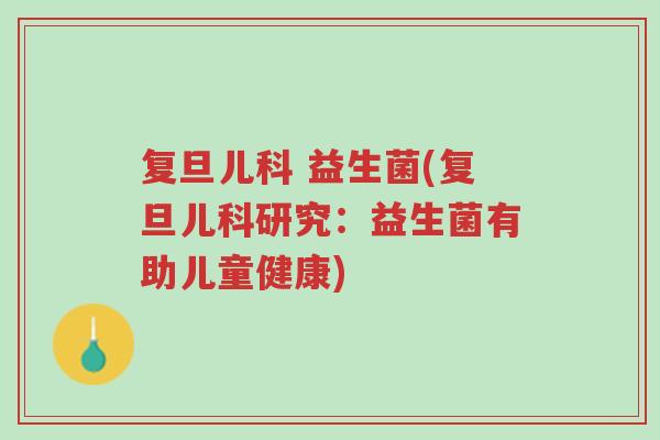 复旦儿科 益生菌(复旦儿科研究：益生菌有助儿童健康)-第1张图片-超越