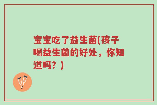 宝宝吃了益生菌(孩子喝益生菌的好处,你知道吗?)-第1张图片-超越 宝宝吃了益生菌(孩子喝益生菌的好处,你知道吗?)-第1张图片-超越