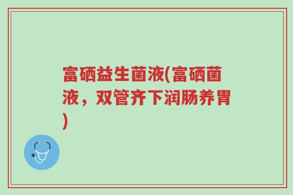 富硒益生菌液(富硒菌液，双管齐下润肠养胃)-第1张图片-超越