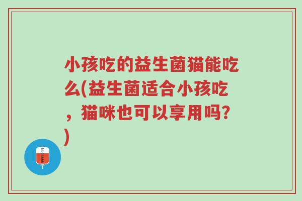 小孩吃的益生菌猫能吃么(益生菌适合小孩吃,猫咪也可以享用吗?)-第1张图片-超越 小孩吃的益生菌猫能吃么(益生菌适合小孩吃,猫咪也可以享用吗?)-第1张图片-超越