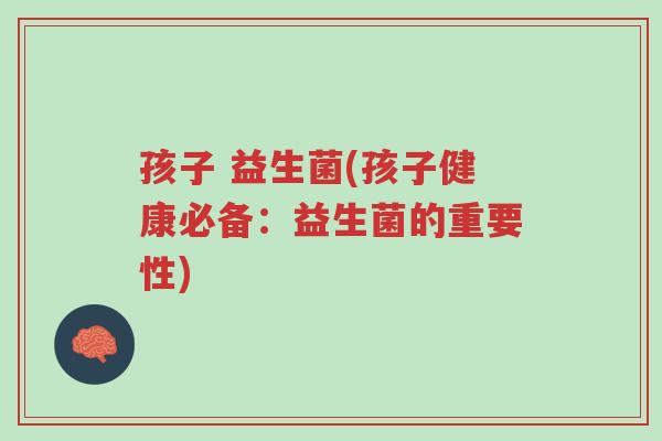 孩子 益生菌(孩子健康必备:益生菌的重要性)-第1张图片-超越 孩子 益生菌(孩子健康必备:益生菌的重要性)-第1张图片-超越