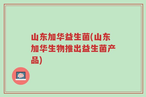 山东加华益生菌(山东加华生物推出益生菌产品)-第1张图片-超越 山东加华益生菌(山东加华生物推出益生菌产品)-第1张图片-超越
