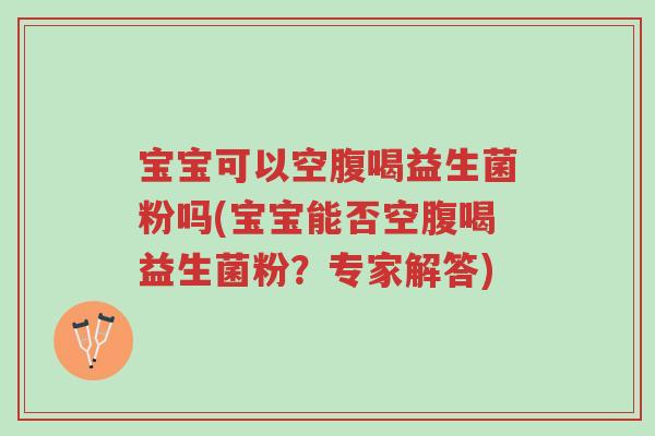 宝宝可以空腹喝益生菌粉吗(宝宝能否空腹喝益生菌粉?专家解答)-第1张图片-超越 宝宝可以空腹喝益生菌粉吗(宝宝能否空腹喝益生菌粉?专家解答)-第1张图片-超越