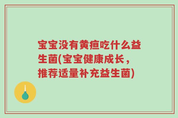 宝宝没有黄疸吃什么益生菌(宝宝健康成长，推荐适量补充益生菌)-第1张图片-超越