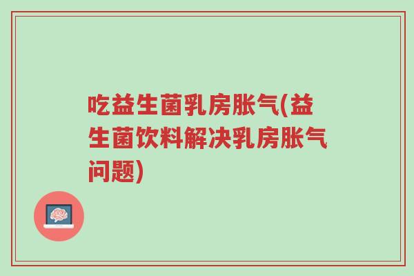 吃益生菌乳房胀气(益生菌饮料解决乳房胀气问题)-第1张图片-超越 吃益生菌乳房胀气(益生菌饮料解决乳房胀气问题)-第1张图片-超越