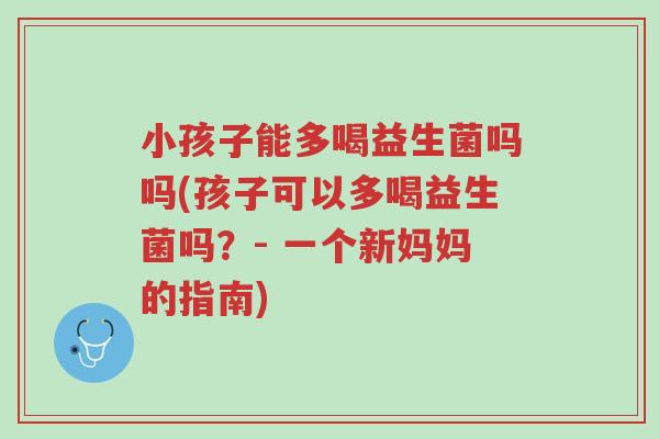 小孩子能多喝益生菌吗吗(孩子可以多喝益生菌吗？- 一个新妈妈的指南)-第1张图片-超越