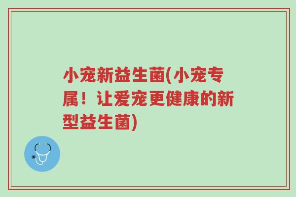 小宠新益生菌(小宠专属!让爱宠更健康的新型益生菌)-第1张图片-超越 小宠新益生菌(小宠专属!让爱宠更健康的新型益生菌)-第1张图片-超越