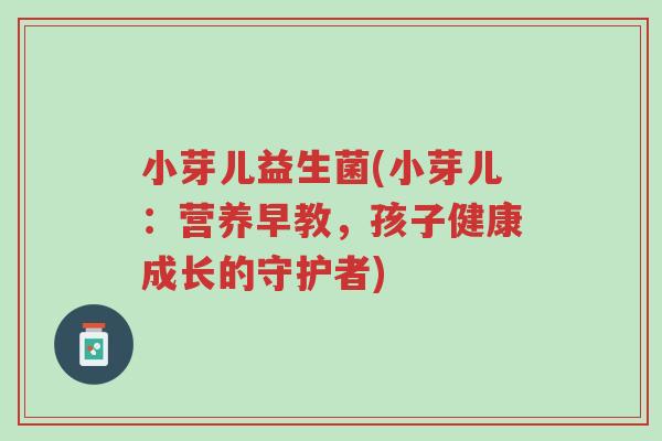 小芽儿益生菌(小芽儿:营养早教,孩子健康成长的守护者)-第1张图片-超越 小芽儿益生菌(小芽儿:营养早教,孩子健康成长的守护者)-第1张图片-超越
