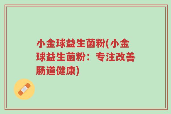 小金球益生菌粉(小金球益生菌粉:专注改善肠道健康)-第1张图片-超越 小金球益生菌粉(小金球益生菌粉:专注改善肠道健康)-第1张图片-超越