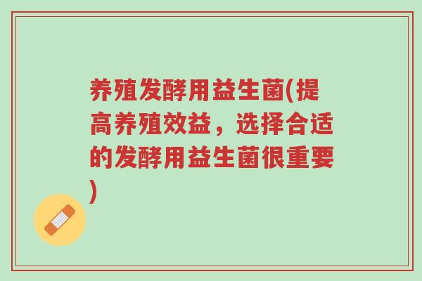 养殖发酵用益生菌(提高养殖效益,选择合适的发酵用益生菌很重要)-第1张图片-超越 养殖发酵用益生菌(提高养殖效益,选择合适的发酵用益生菌很重要)-第1张图片-超越