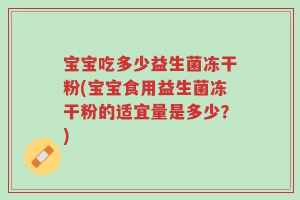 宝宝吃多少益生菌冻干粉(宝宝食用益生菌冻干粉的适宜量是多少?)-第1张图片-超越 宝宝吃多少益生菌冻干粉(宝宝食用益生菌冻干粉的适宜量是多少?)-第1张图片-超越