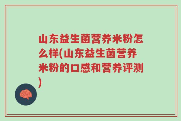 山东益生菌营养米粉怎么样(山东益生菌营养米粉的口感和营养评测)-第1张图片-超越 山东益生菌营养米粉怎么样(山东益生菌营养米粉的口感和营养评测)-第1张图片-超越
